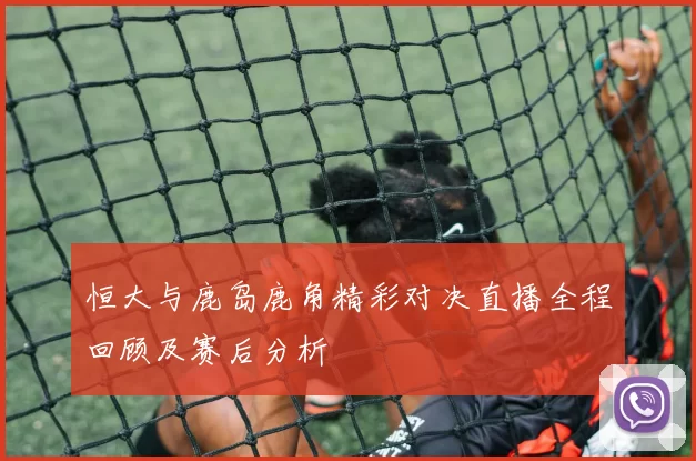 恒大与鹿岛鹿角精彩对决直播全程回顾及赛后分析