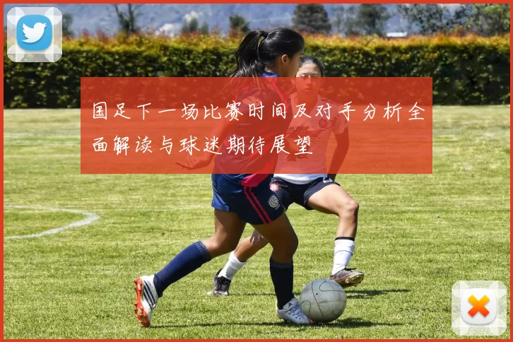 国足下一场比赛时间及对手分析全面解读与球迷期待展望