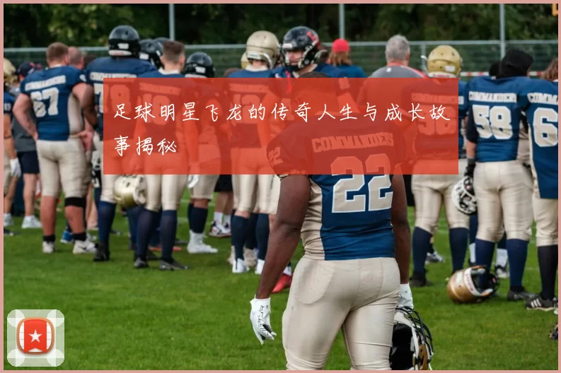 足球明星飞龙的传奇人生与成长故事揭秘