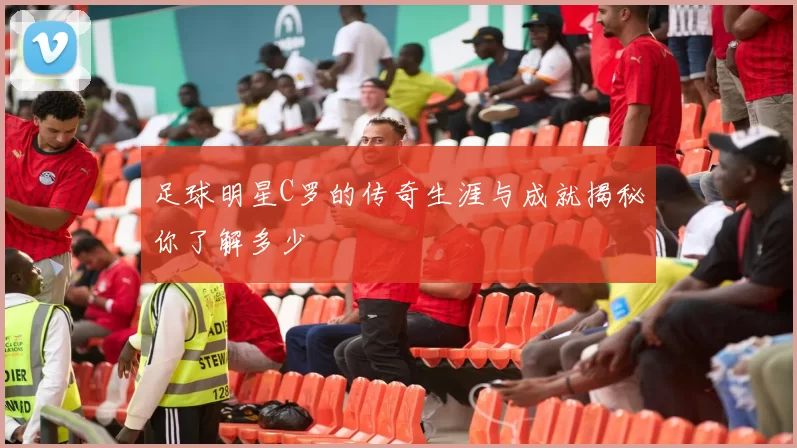 足球明星C罗的传奇生涯与成就揭秘你了解多少