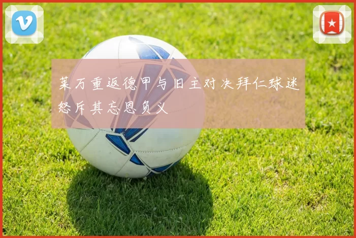 莱万重返德甲与旧主对决拜仁球迷怒斥其忘恩负义