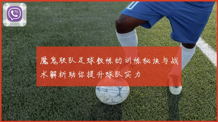 魔鬼联队足球教练的训练秘诀与战术解析助你提升球队实力