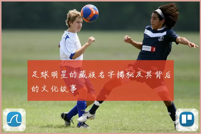足球明星的藏族名字揭秘及其背后的文化故事